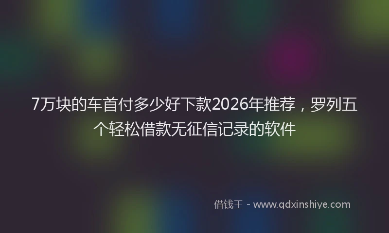 7万块的车首付多少好下款2026年推荐,罗列五个轻松借款无征信记录的软件