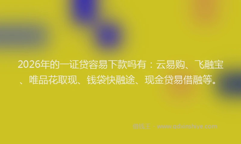 2026年的一证贷容易下款吗有：云易购、飞融宝、唯品花取现、钱袋快融途、现金贷易借融等。