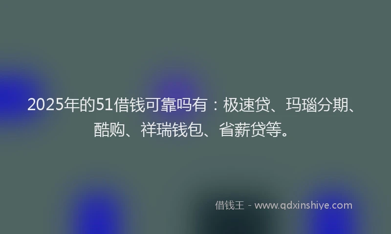 2025年的51借钱可靠吗有：极速贷、玛瑙分期、酷购、祥瑞钱包、省薪贷等。