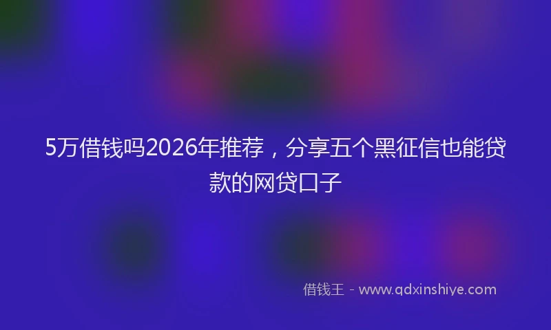 5万借钱吗2026年推荐，分享五个黑征信也能贷款的网贷口子