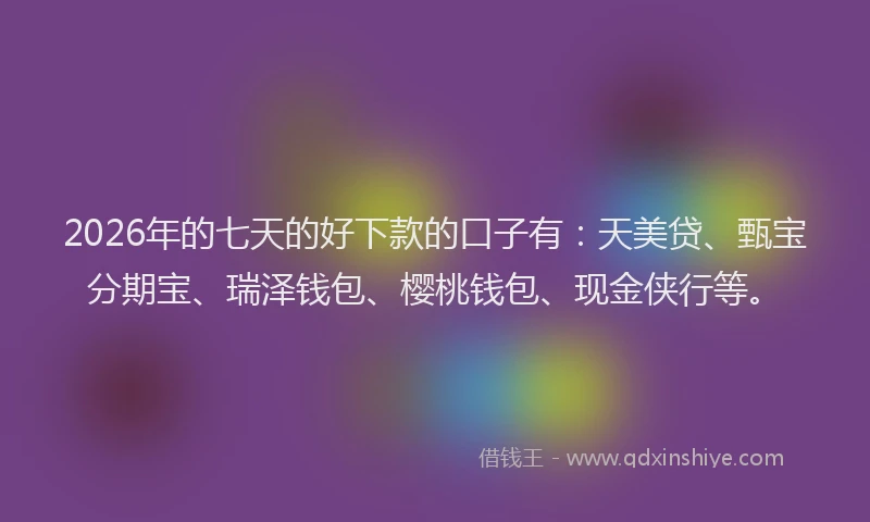 2026年的七天的好下款的口子有：天美贷、甄宝分期宝、瑞泽钱包、樱桃钱包、现金侠行等。