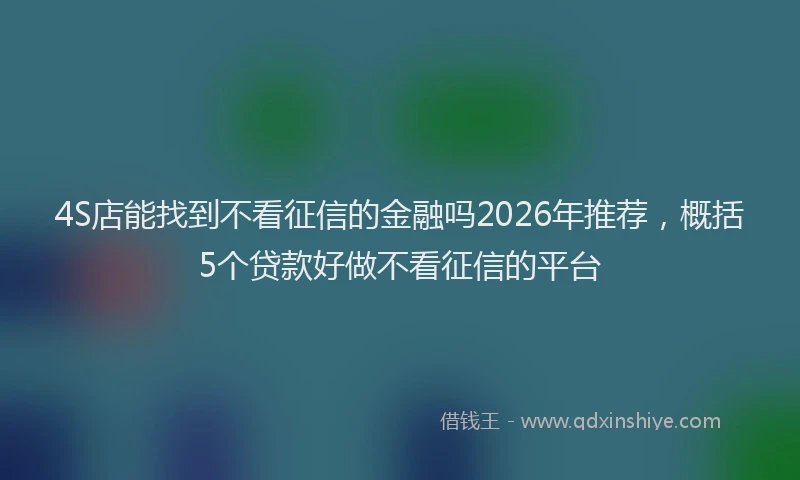 4S店能找到不看征信的金融吗2026年推荐，概括5个贷款好做不看征信的平台