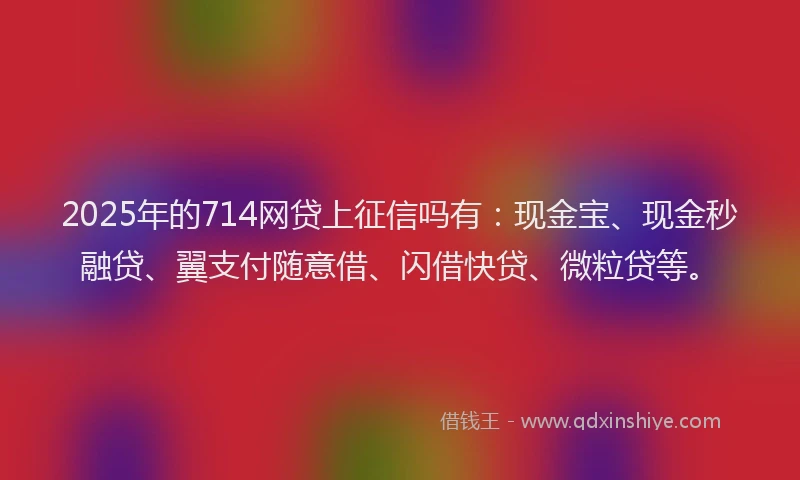 2025年的714网贷上征信吗有:现金宝、现金秒融贷、翼支付随意借、闪借快贷、微粒贷等。