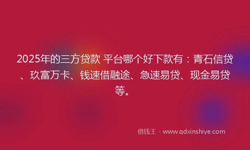 2025年的三方贷款 平台哪个好下款有：青石信贷、玖富万卡、钱速借融途、急速易贷、现金易贷等。
