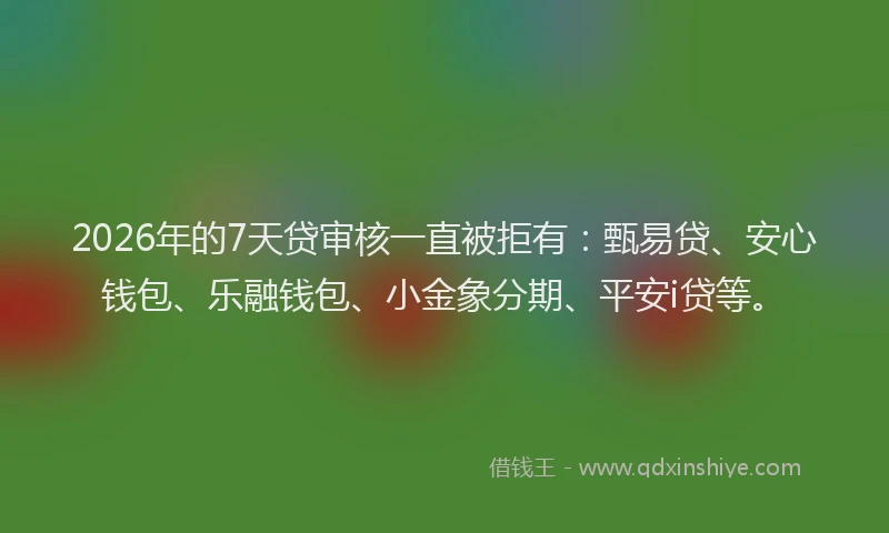 2026年的7天贷审核一直被拒有：甄易贷、安心钱包、乐融钱包、小金象分期、平安i贷等。