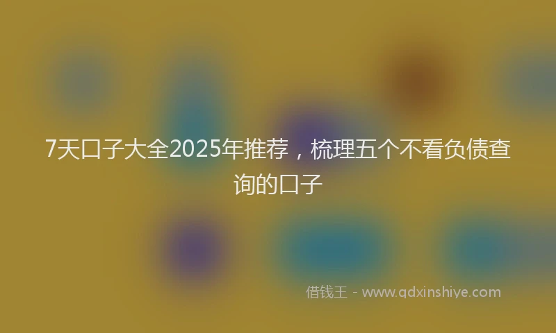 7天口子大全2025年推荐，梳理五个不看负债查询的口子
