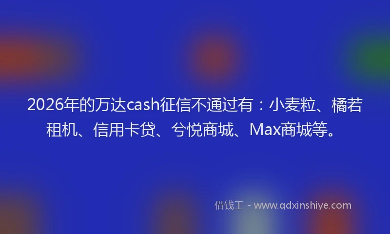 2026年的万达cash征信不通过有：小麦粒、橘若租机、信用卡贷、兮悦商城、Max商城等。
