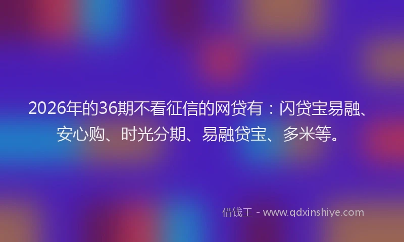 2026年的36期不看征信的网贷有：闪贷宝易融、安心购、时光分期、易融贷宝、多米等。