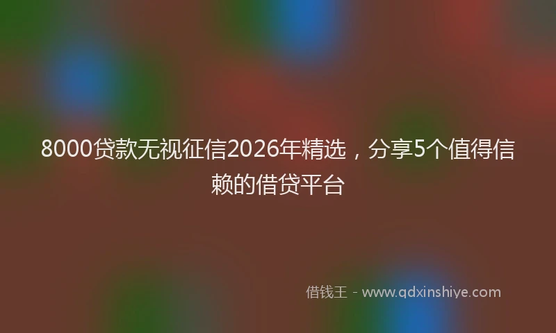 8000贷款无视征信2026年精选,分享5个值得信赖的借贷平台