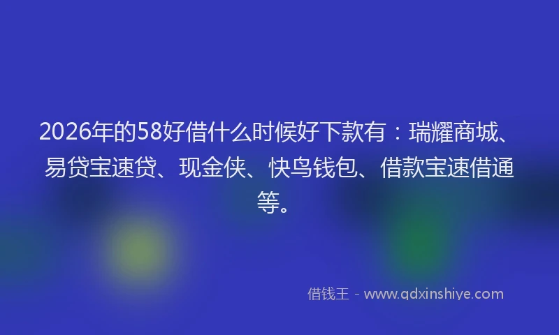 2026年的58好借什么时候好下款有：瑞耀商城、易贷宝速贷、现金侠、快鸟钱包、借款宝速借通等。