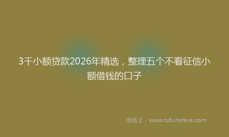 3千小额贷款2026年精选，整理五个不看征信小额借钱的口子