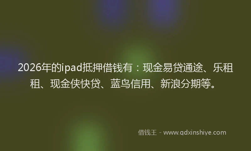 2026年的ipad抵押借钱有：现金易贷通途、乐租租、现金侠快贷、蓝鸟信用、新浪分期等。