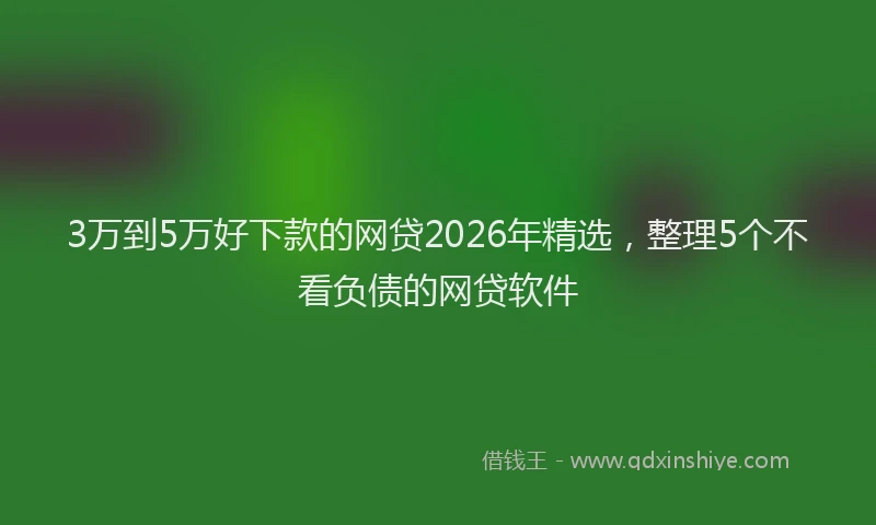 3万到5万好下款的网贷2026年精选，整理5个不看负债的网贷软件