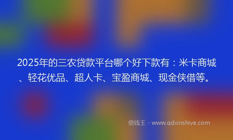 2025年的三农贷款平台哪个好下款有：米卡商城、轻花优品、超人卡、宝盈商城、现金侠借等。