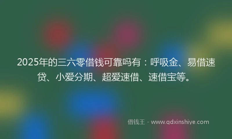 2025年的三六零借钱可靠吗有：呼吸金、易借速贷、小爱分期、超爱速借、速借宝等。