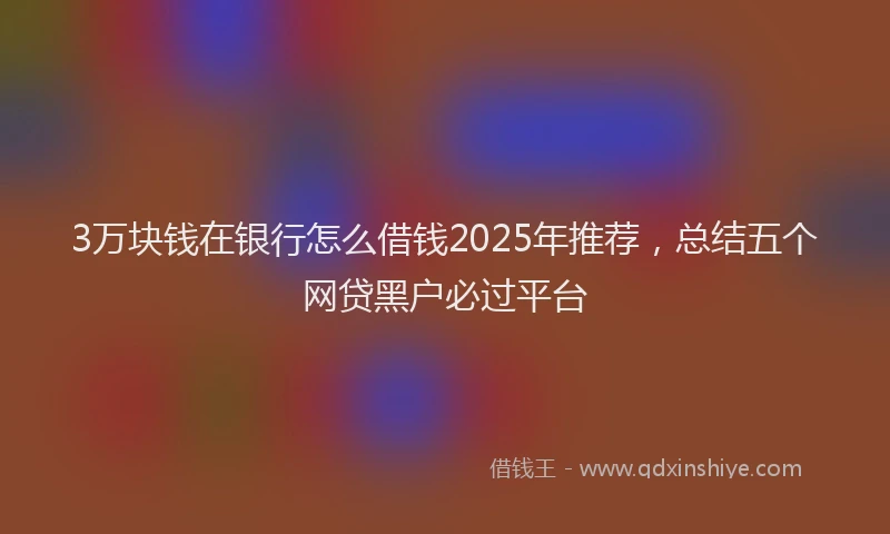 3万块钱在银行怎么借钱2025年推荐，总结五个网贷黑户必过平台