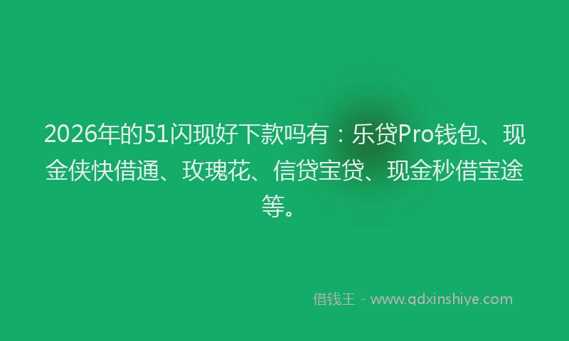 2026年的51闪现好下款吗有:乐贷Pro钱包、现金侠快借通、玫瑰花、信贷宝贷、现金秒借宝途等。