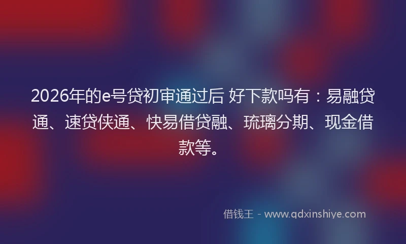 2026年的e号贷初审通过后 好下款吗有：易融贷通、速贷侠通、快易借贷融、琉璃分期、现金借款等。