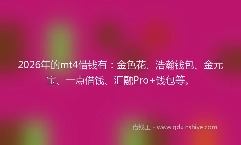 2026年的mt4借钱有：金色花、浩瀚钱包、金元宝、一点借钱、汇融Pro+钱包等。