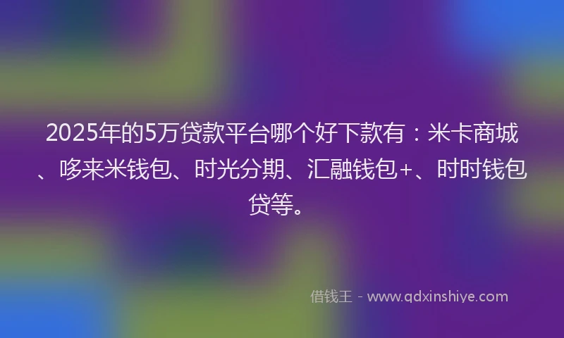 2025年的5万贷款平台哪个好下款有：米卡商城、哆来米钱包、时光分期、汇融钱包+、时时钱包贷等。