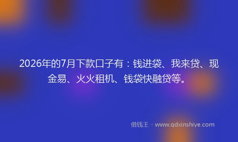 2026年的7月下款口子有：钱进袋、我来贷、现金易、火火租机、钱袋快融贷等。