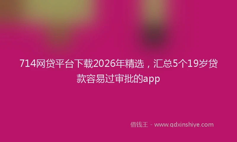 714网贷平台下载2026年精选，汇总5个19岁贷款容易过审批的app