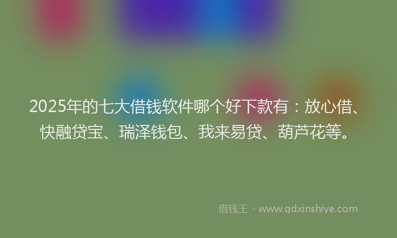 2025年的七大借钱软件哪个好下款有:放心借、快融贷宝、瑞泽钱包、我来易贷、葫芦花等。