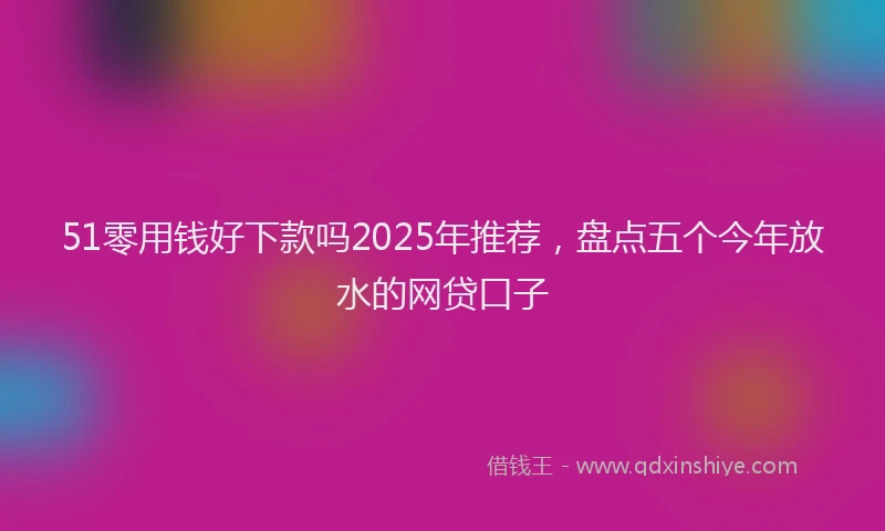 51零用钱好下款吗2025年推荐，盘点五个今年放水的网贷口子