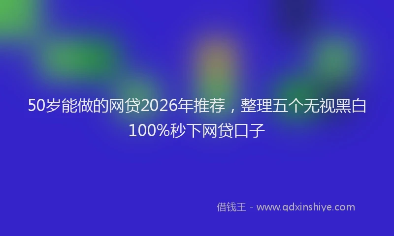50岁能做的网贷2026年推荐，整理五个无视黑白100%秒下网贷口子