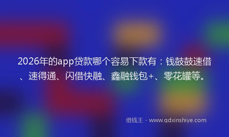 2026年的app贷款哪个容易下款有：钱鼓鼓速借、速得通、闪借快融、鑫融钱包+、零花罐等。