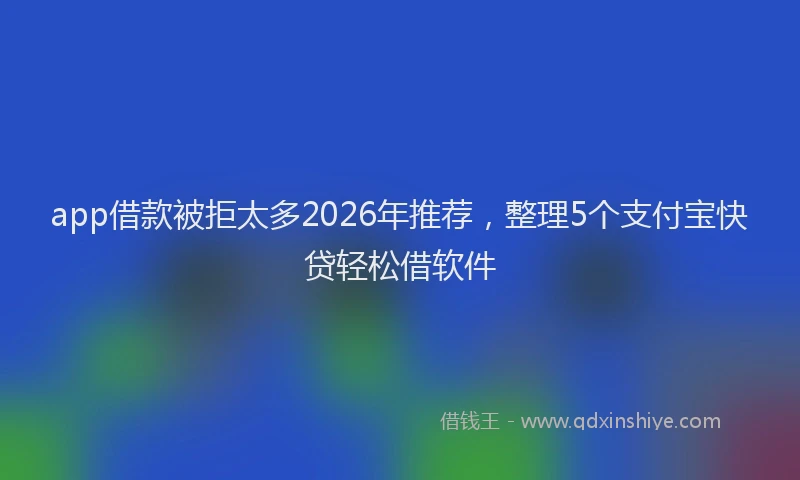 app借款被拒太多2026年推荐，整理5个支付宝快贷轻松借软件