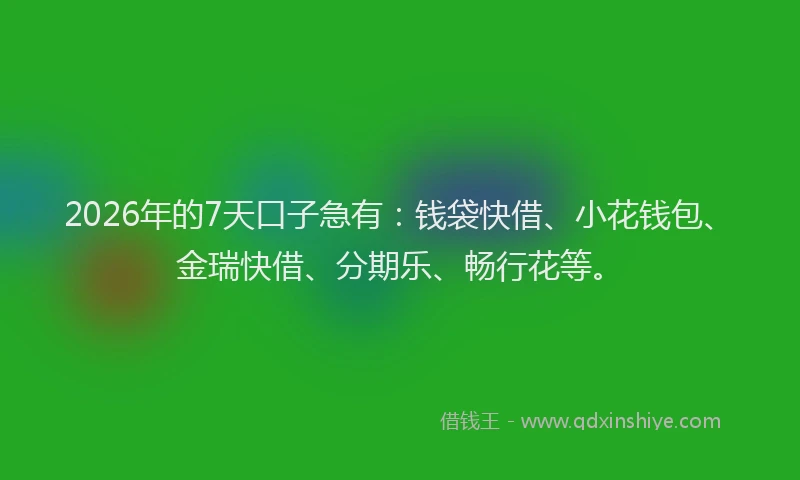 2026年的7天口子急有：钱袋快借、小花钱包、金瑞快借、分期乐、畅行花等。