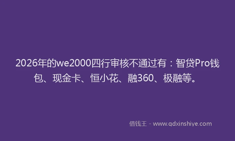 2026年的we2000四行审核不通过有：智贷Pro钱包、现金卡、恒小花、融360、极融等。