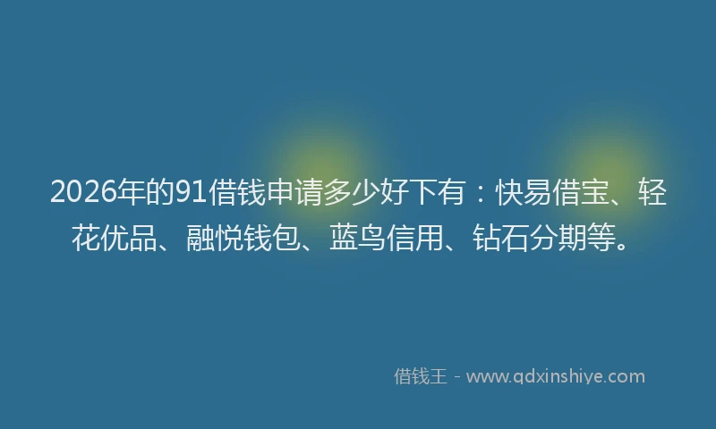 2026年的91借钱申请多少好下有：快易借宝、轻花优品、融悦钱包、蓝鸟信用、钻石分期等。