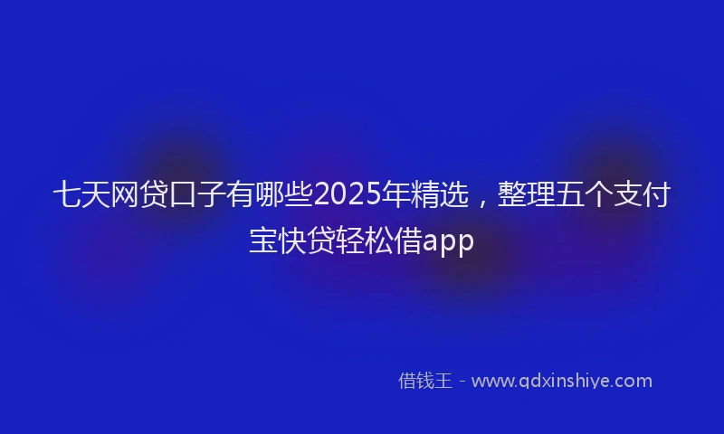 七天网贷口子有哪些2025年精选，整理五个支付宝快贷轻松借app
