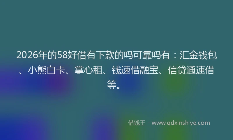 2026年的58好借有下款的吗可靠吗有：汇金钱包、小熊白卡、掌心租、钱速借融宝、信贷通速借等。