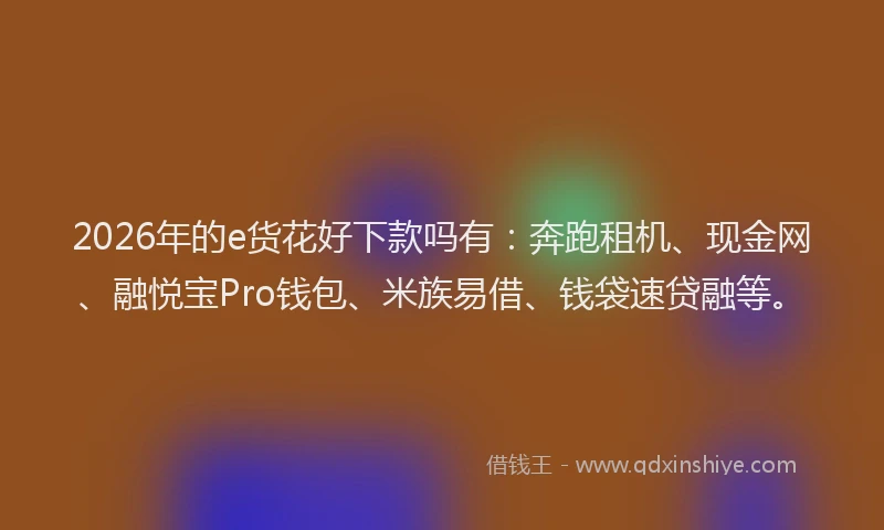 2026年的e货花好下款吗有：奔跑租机、现金网、融悦宝Pro钱包、米族易借、钱袋速贷融等。