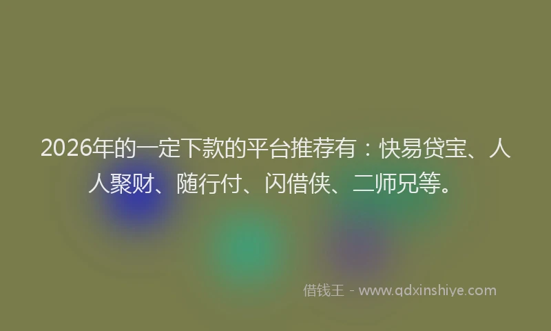 2026年的一定下款的平台推荐有：快易贷宝、人人聚财、随行付、闪借侠、二师兄等。