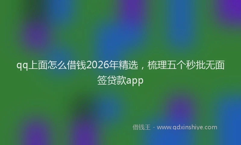 qq上面怎么借钱2026年精选，梳理五个秒批无面签贷款app