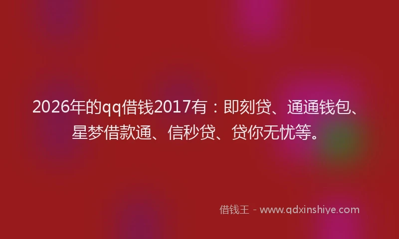 2026年的qq借钱2017有：即刻贷、通通钱包、星梦借款通、信秒贷、贷你无忧等。