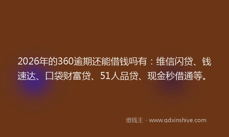 2026年的360逾期还能借钱吗有:维信闪贷、钱速达、口袋财富贷、51人品贷、现金秒借通等。