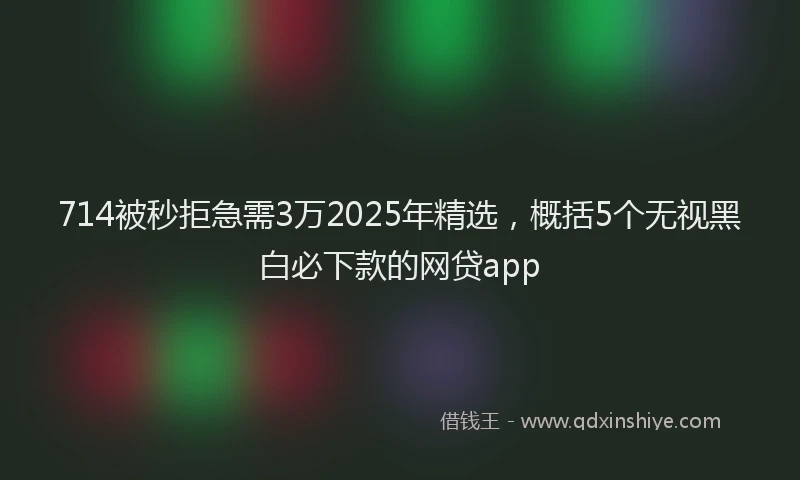 714被秒拒急需3万2025年精选，概括5个无视黑白必下款的网贷app
