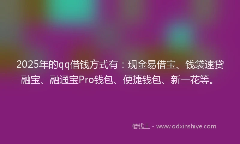2025年的qq借钱方式有：现金易借宝、钱袋速贷融宝、融通宝Pro钱包、便捷钱包、新一花等。