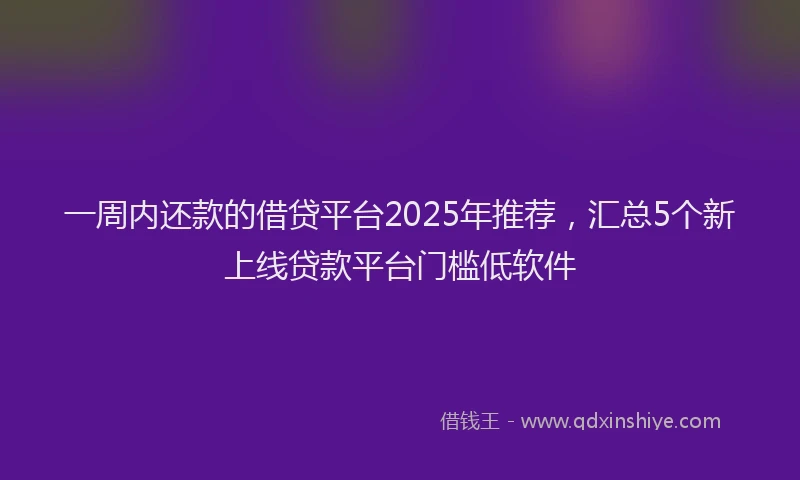 一周内还款的借贷平台2025年推荐，汇总5个新上线贷款平台门槛低软件