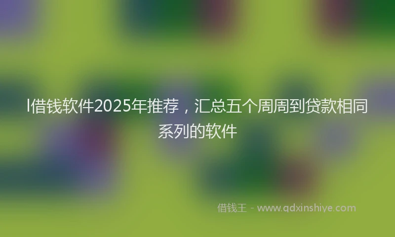 l借钱软件2025年推荐，汇总五个周周到贷款相同系列的软件
