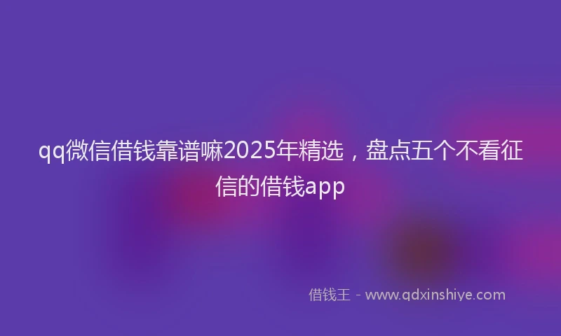 qq微信借钱靠谱嘛2025年精选，盘点五个不看征信的借钱app