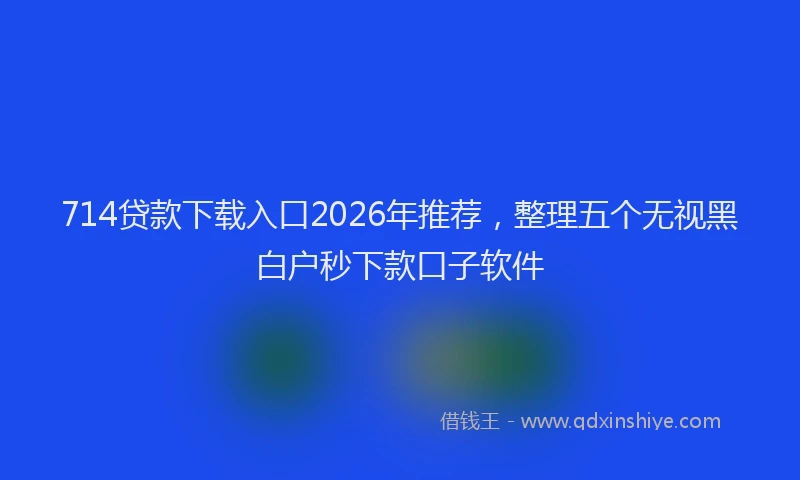 714贷款下载入口2026年推荐，整理五个无视黑白户秒下款口子软件
