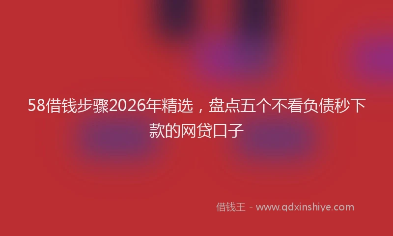58借钱步骤2026年精选，盘点五个不看负债秒下款的网贷口子
