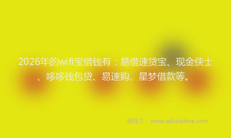 2026年的wifi宝借钱有：易借速贷宝、现金侠士、哆哆钱包贷、易速购、星梦借款等。