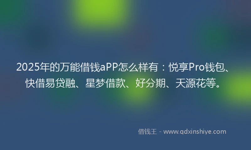 2025年的万能借钱aPP怎么样有：悦享Pro钱包、快借易贷融、星梦借款、好分期、天源花等。